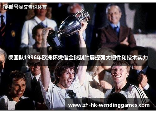 德国队1996年欧洲杯凭借金球制胜展现强大韧性和技术实力