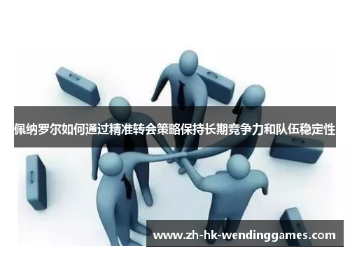 佩纳罗尔如何通过精准转会策略保持长期竞争力和队伍稳定性