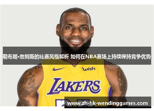 勒布朗·詹姆斯的比赛风格解析 如何在NBA赛场上持续保持竞争优势