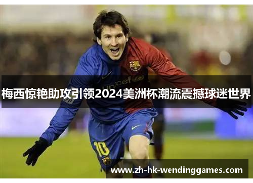 梅西惊艳助攻引领2024美洲杯潮流震撼球迷世界