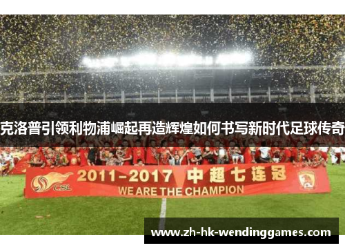克洛普引领利物浦崛起再造辉煌如何书写新时代足球传奇