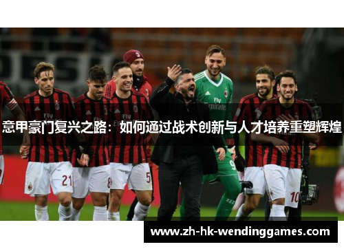 意甲豪门复兴之路：如何通过战术创新与人才培养重塑辉煌