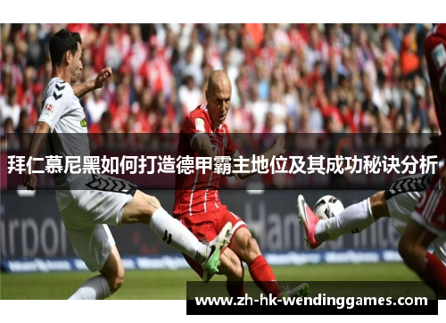 拜仁慕尼黑如何打造德甲霸主地位及其成功秘诀分析