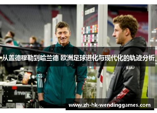 从盖德穆勒到哈兰德 欧洲足球进化与现代化的轨迹分析