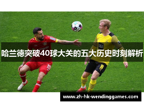哈兰德突破40球大关的五大历史时刻解析