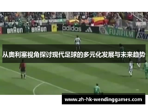 从奥利塞视角探讨现代足球的多元化发展与未来趋势
