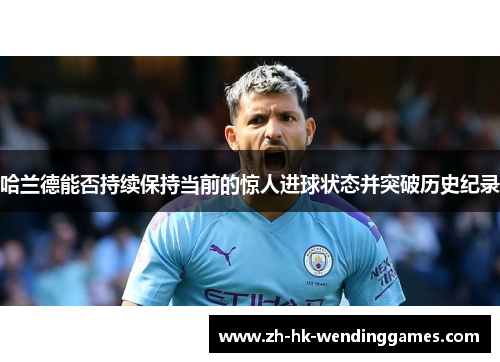 哈兰德能否持续保持当前的惊人进球状态并突破历史纪录
