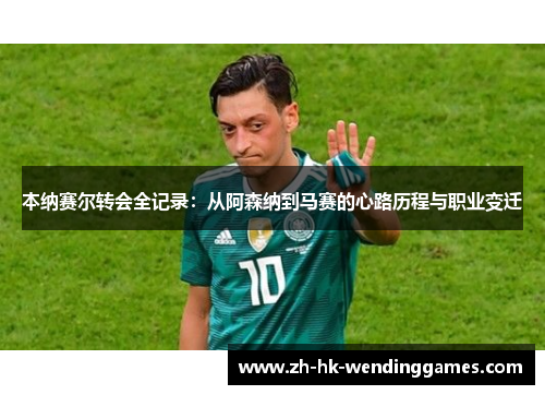 本纳赛尔转会全记录：从阿森纳到马赛的心路历程与职业变迁