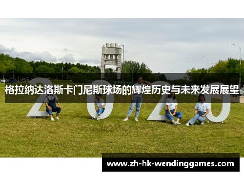 格拉纳达洛斯卡门尼斯球场的辉煌历史与未来发展展望