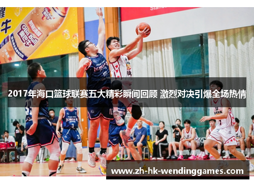 2017年海口篮球联赛五大精彩瞬间回顾 激烈对决引爆全场热情