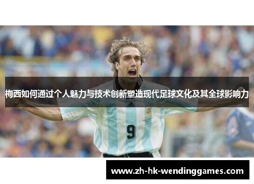 梅西如何通过个人魅力与技术创新塑造现代足球文化及其全球影响力