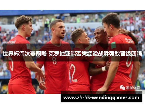 世界杯淘汰赛前瞻 克罗地亚能否凭经验战胜强敌晋级四强