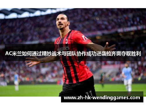 AC米兰如何通过精妙战术与团队协作成功逆袭拉齐奥夺取胜利