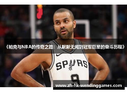 《帕克与NBA的传奇之路：从默默无闻到冠军巨星的奋斗历程》