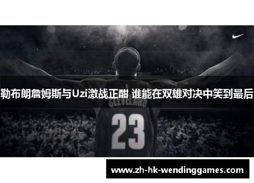 勒布朗詹姆斯与Uzi激战正酣 谁能在双雄对决中笑到最后