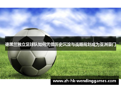 德黑兰独立足球队如何凭借历史沉淀与战略规划成为亚洲豪门
