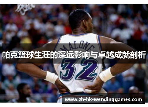 帕克篮球生涯的深远影响与卓越成就剖析