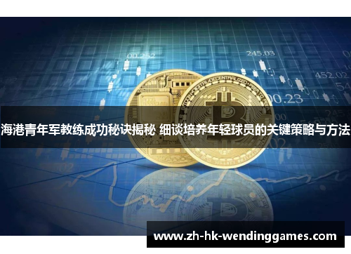 海港青年军教练成功秘诀揭秘 细谈培养年轻球员的关键策略与方法
