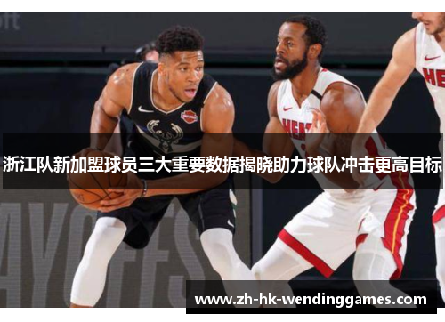 浙江队新加盟球员三大重要数据揭晓助力球队冲击更高目标