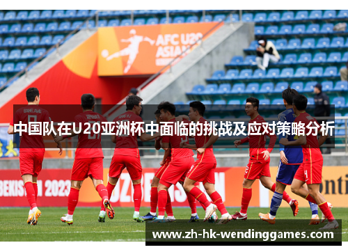 中国队在U20亚洲杯中面临的挑战及应对策略分析