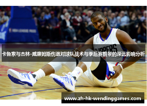 卡鲁索与杰林-威廉姆斯伤退对球队战术与季后赛前景的深远影响分析