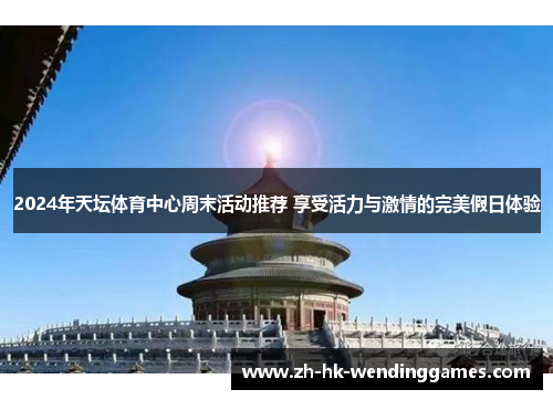 2024年天坛体育中心周末活动推荐 享受活力与激情的完美假日体验