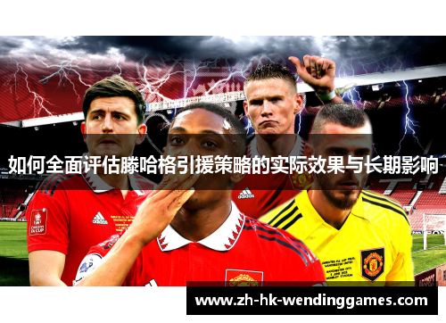 如何全面评估滕哈格引援策略的实际效果与长期影响