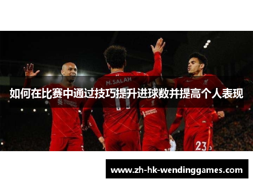 如何在比赛中通过技巧提升进球数并提高个人表现