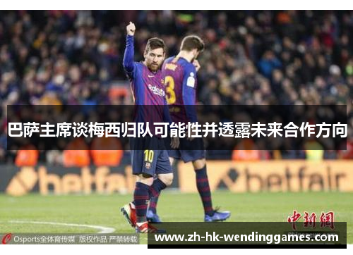 巴萨主席谈梅西归队可能性并透露未来合作方向