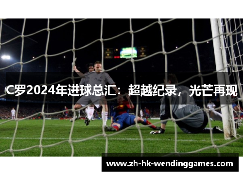 C罗2024年进球总汇：超越纪录，光芒再现