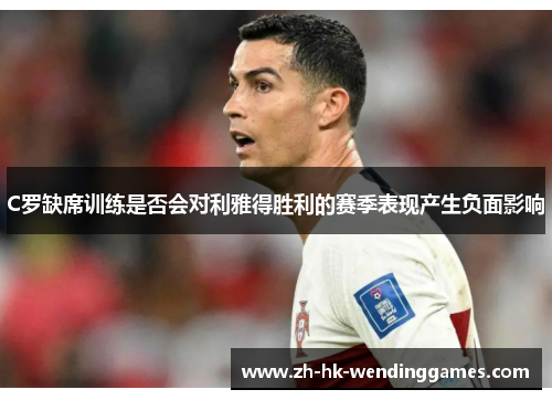 C罗缺席训练是否会对利雅得胜利的赛季表现产生负面影响