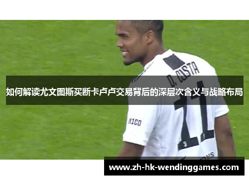 如何解读尤文图斯买断卡卢卢交易背后的深层次含义与战略布局