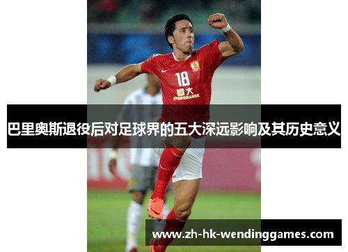 巴里奥斯退役后对足球界的五大深远影响及其历史意义