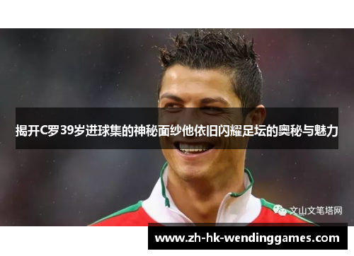 揭开C罗39岁进球集的神秘面纱他依旧闪耀足坛的奥秘与魅力