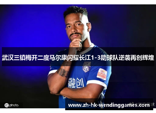 武汉三镇梅开二度马尔康闪耀长江1-3助球队逆袭再创辉煌