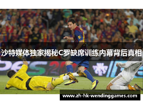沙特媒体独家揭秘C罗缺席训练内幕背后真相