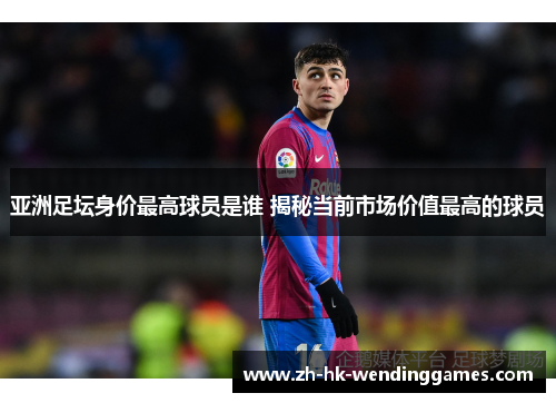 亚洲足坛身价最高球员是谁 揭秘当前市场价值最高的球员