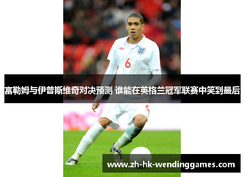 富勒姆与伊普斯维奇对决预测 谁能在英格兰冠军联赛中笑到最后