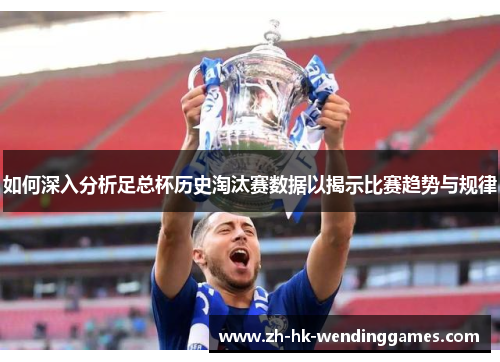 如何深入分析足总杯历史淘汰赛数据以揭示比赛趋势与规律