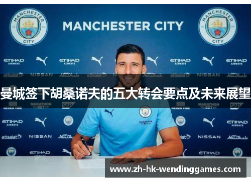 曼城签下胡桑诺夫的五大转会要点及未来展望