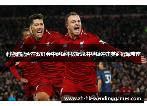 利物浦能否在双红会中延续不败纪录并继续冲击英超冠军宝座