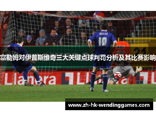 富勒姆对伊普斯维奇三大关键点球判罚分析及其比赛影响