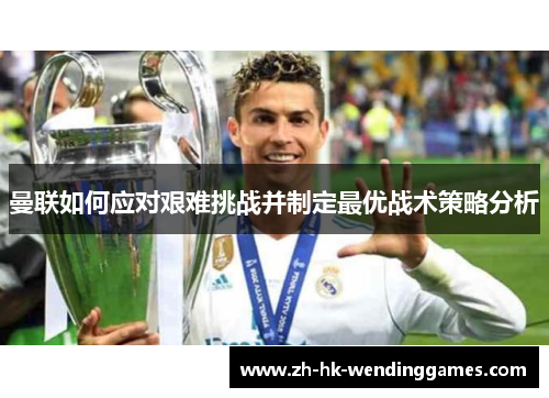 曼联如何应对艰难挑战并制定最优战术策略分析