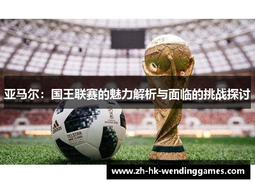 亚马尔：国王联赛的魅力解析与面临的挑战探讨
