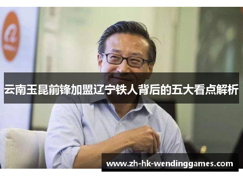 云南玉昆前锋加盟辽宁铁人背后的五大看点解析