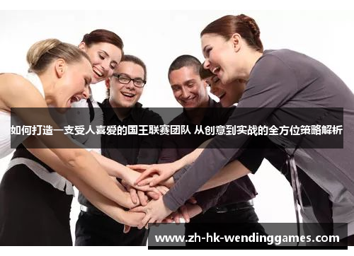 如何打造一支受人喜爱的国王联赛团队 从创意到实战的全方位策略解析