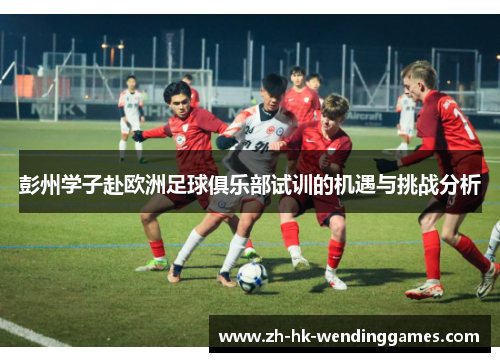 彭州学子赴欧洲足球俱乐部试训的机遇与挑战分析
