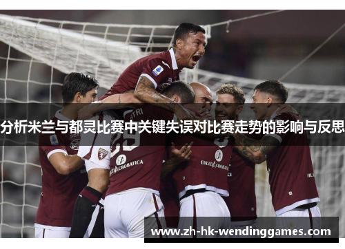 分析米兰与都灵比赛中关键失误对比赛走势的影响与反思