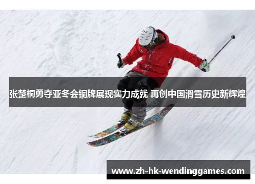 张楚桐勇夺亚冬会铜牌展现实力成就 再创中国滑雪历史新辉煌