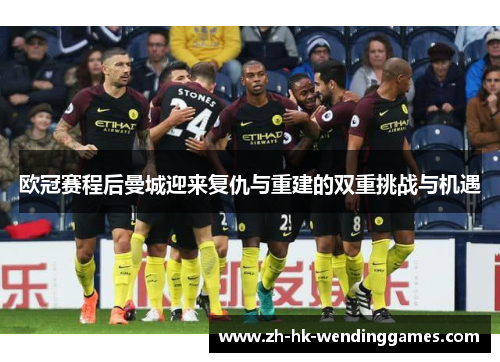 欧冠赛程后曼城迎来复仇与重建的双重挑战与机遇